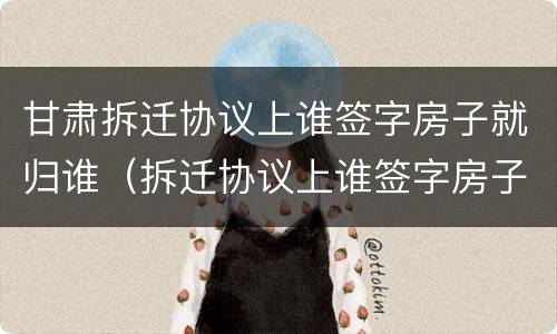 甘肃拆迁协议上谁签字房子就归谁（拆迁协议上谁签字房子就归谁吗）
