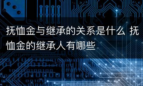 抚恤金与继承的关系是什么 抚恤金的继承人有哪些