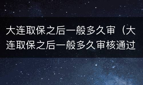 大连取保之后一般多久审（大连取保之后一般多久审核通过）