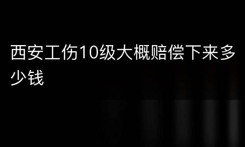 西安工伤10级大概赔偿下来多少钱