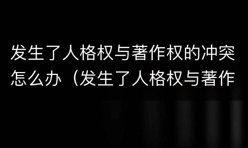 发生了人格权与著作权的冲突怎么办（发生了人格权与著作权的冲突怎么办呢）