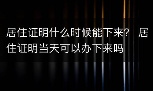 居住证明什么时候能下来？ 居住证明当天可以办下来吗