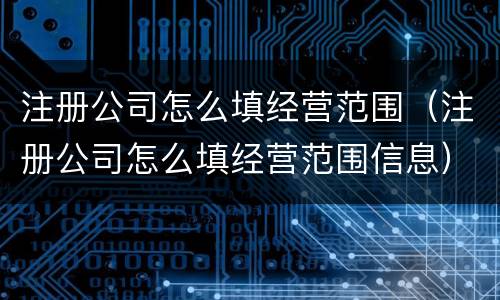 注册公司怎么填经营范围（注册公司怎么填经营范围信息）