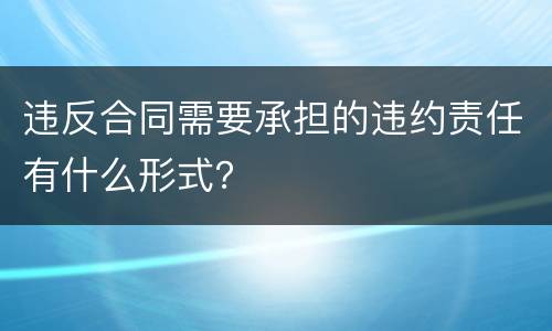 违反合同需要承担的违约责任有什么形式？