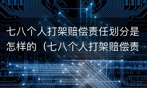 七八个人打架赔偿责任划分是怎样的（七八个人打架赔偿责任划分是怎样的呢）