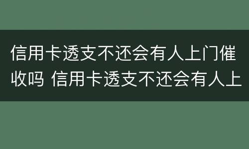 信用卡透支不还会有人上门催收吗 信用卡透支不还会有人上门催收吗