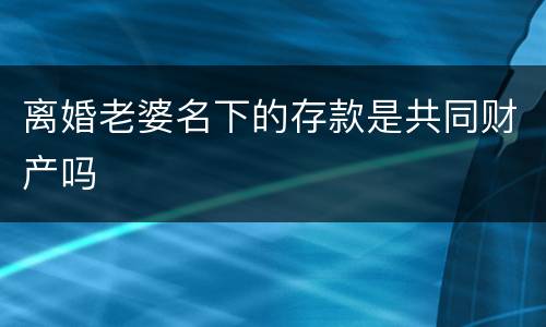 离婚老婆名下的存款是共同财产吗