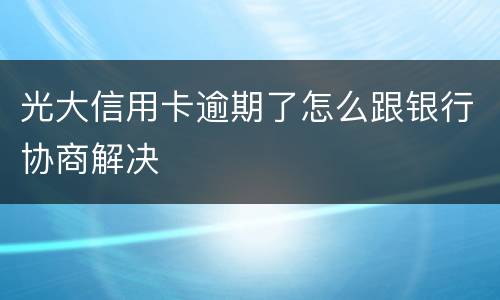 光大信用卡逾期了怎么跟银行协商解决