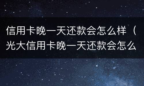 信用卡晚一天还款会怎么样（光大信用卡晚一天还款会怎么样）