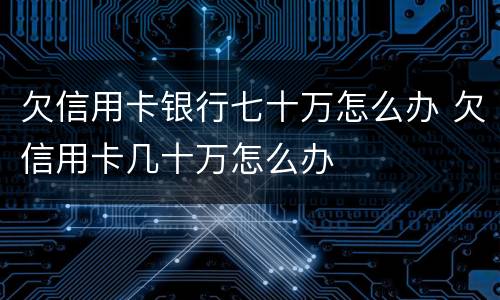 欠信用卡银行七十万怎么办 欠信用卡几十万怎么办