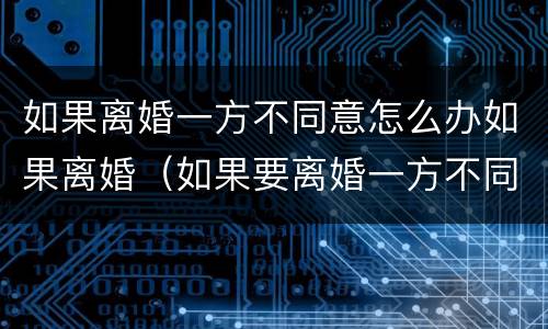 如果离婚一方不同意怎么办如果离婚（如果要离婚一方不同意怎么办）