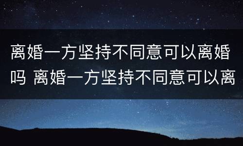 离婚一方坚持不同意可以离婚吗 离婚一方坚持不同意可以离婚吗
