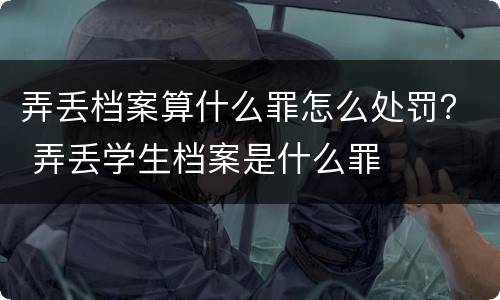 弄丢档案算什么罪怎么处罚？ 弄丢学生档案是什么罪