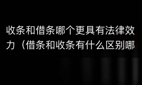 收条和借条哪个更具有法律效力（借条和收条有什么区别哪个更有法律效力）
