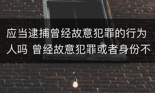 应当逮捕曾经故意犯罪的行为人吗 曾经故意犯罪或者身份不明的,应当予以逮捕