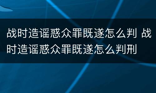 战时造谣惑众罪既遂怎么判 战时造谣惑众罪既遂怎么判刑