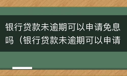 银行贷款未逾期可以申请免息吗（银行贷款未逾期可以申请免息吗）