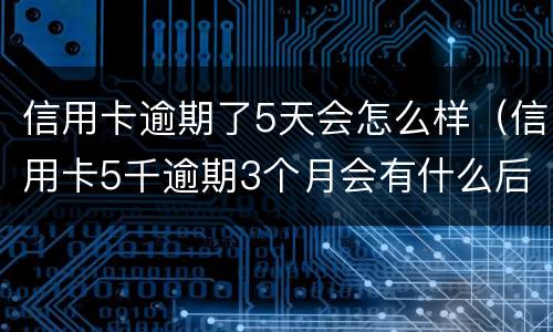 信用卡逾期了5天会怎么样（信用卡5千逾期3个月会有什么后果?）