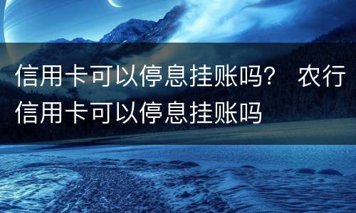 信用卡可以停息挂账吗？ 农行信用卡可以停息挂账吗