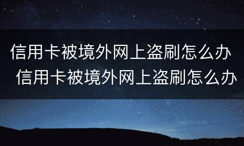 信用卡被境外网上盗刷怎么办 信用卡被境外网上盗刷怎么办呢