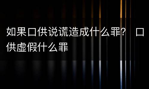 如果口供说谎造成什么罪？ 口供虚假什么罪