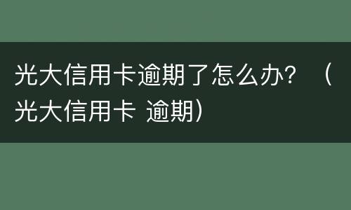 光大信用卡逾期了怎么办？（光大信用卡 逾期）