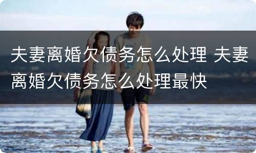夫妻离婚欠债务怎么处理 夫妻离婚欠债务怎么处理最快