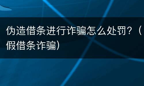 伪造借条进行诈骗怎么处罚?（假借条诈骗）