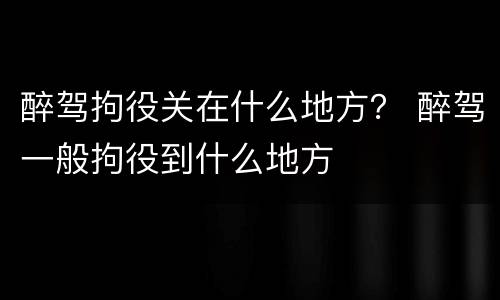 醉驾拘役关在什么地方？ 醉驾一般拘役到什么地方