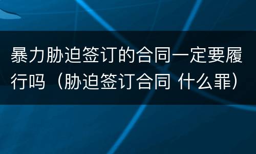 暴力胁迫签订的合同一定要履行吗（胁迫签订合同 什么罪）
