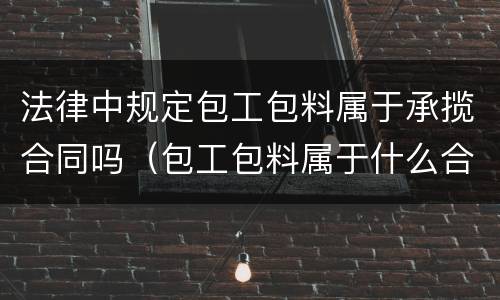法律中规定包工包料属于承揽合同吗（包工包料属于什么合同）