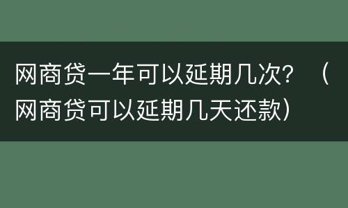 网商贷一年可以延期几次？（网商贷可以延期几天还款）