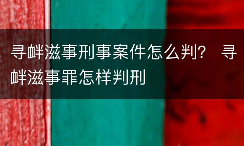 寻衅滋事刑事案件怎么判？ 寻衅滋事罪怎样判刑