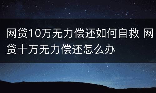 网贷10万无力偿还如何自救 网贷十万无力偿还怎么办