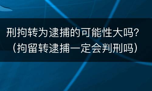 刑拘转为逮捕的可能性大吗？（拘留转逮捕一定会判刑吗）