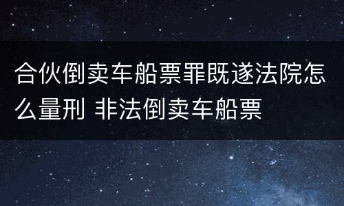 合伙倒卖车船票罪既遂法院怎么量刑 非法倒卖车船票