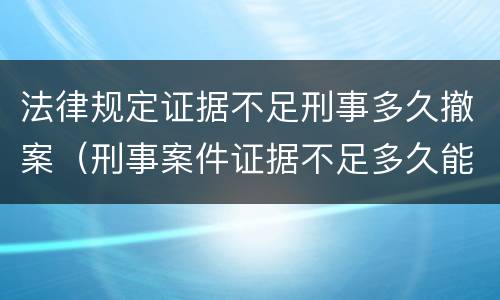 法律规定证据不足刑事多久撤案（刑事案件证据不足多久能撤案）