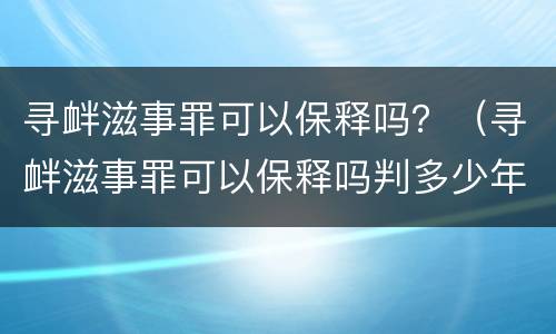 寻衅滋事罪可以保释吗？（寻衅滋事罪可以保释吗判多少年）
