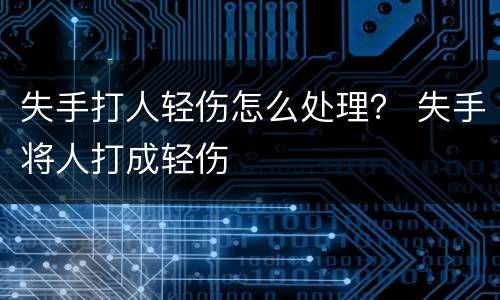 失手打人轻伤怎么处理？ 失手将人打成轻伤