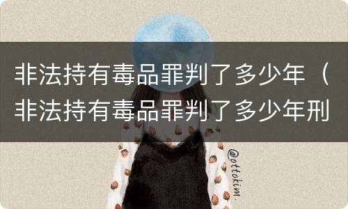 非法持有毒品罪判了多少年（非法持有毒品罪判了多少年刑）