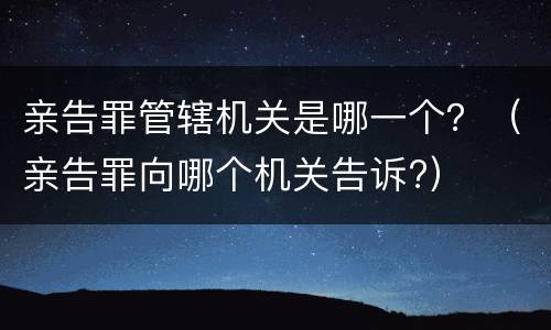 亲告罪管辖机关是哪一个？（亲告罪向哪个机关告诉?）