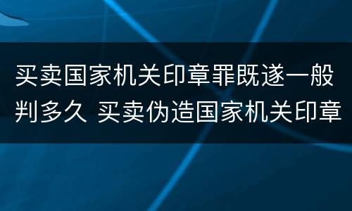 买卖国家机关印章罪既遂一般判多久 买卖伪造国家机关印章罪最轻判几年