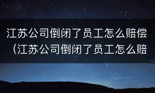 江苏公司倒闭了员工怎么赔偿（江苏公司倒闭了员工怎么赔偿的）