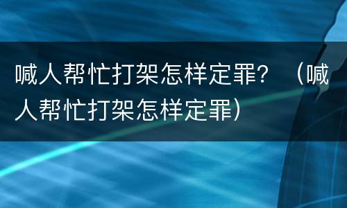 喊人帮忙打架怎样定罪？（喊人帮忙打架怎样定罪）