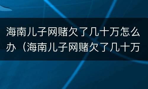 海南儿子网赌欠了几十万怎么办（海南儿子网赌欠了几十万怎么办呀）