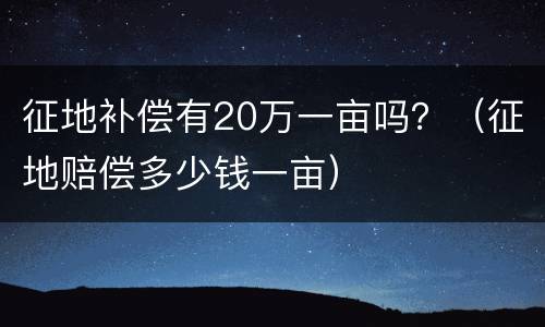 征地补偿有20万一亩吗？（征地赔偿多少钱一亩）