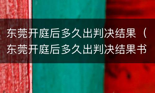 东莞开庭后多久出判决结果（东莞开庭后多久出判决结果书）