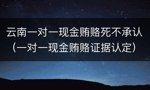云南一对一现金贿赂死不承认（一对一现金贿赂证据认定）