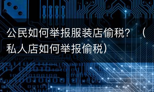 公民如何举报服装店偷税？（私人店如何举报偷税）