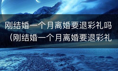 刚结婚一个月离婚要退彩礼吗（刚结婚一个月离婚要退彩礼吗男方）